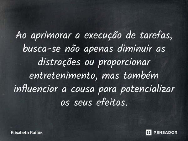 ⁠Ao aprimorar a execução de tarefas, busca-se não apenas diminuir as distrações ou proporcionar entretenimento, mas também influenciar a causa para potencializa... Frase de Elisabeth Railuz.
