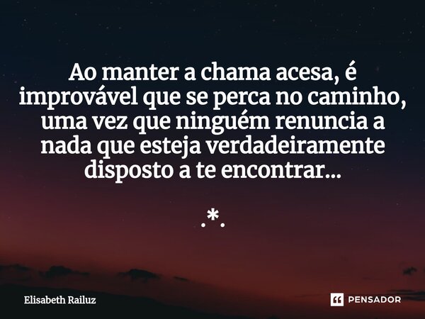⁠Ao manter a chama acesa, é improvável que se perca no caminho, uma vez que ninguém renuncia a nada que esteja verdadeiramente disposto a te encontrar… .*.... Frase de Elisabeth Railuz.