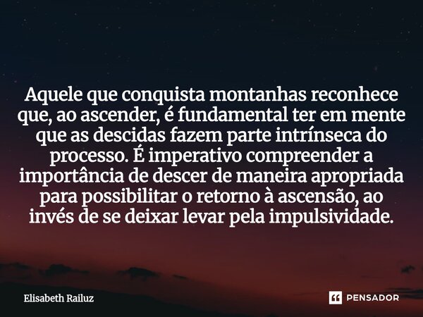 ⁠ Aquele que conquista montanhas reconhece que, ao ascender, é fundamental ter em mente que as descidas fazem parte intrínseca do processo. É imperativo compree... Frase de Elisabeth Railuz.