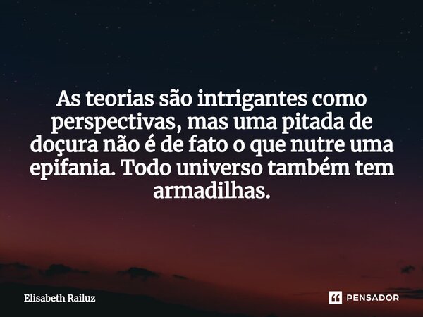 ⁠As teorias são intrigantes como perspectivas, mas uma pitada de doçura não é de fato o que nutre uma epifania. Todo universo também tem armadilhas.... Frase de Elisabeth Railuz.