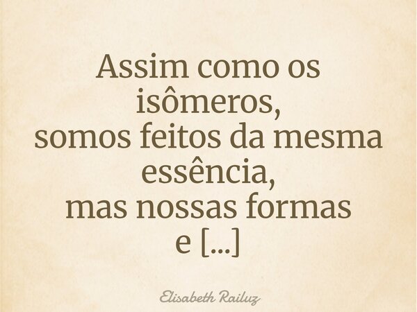 Assim como os isômeros, somos feitos da mesma essência, mas nossas formas e caminhos mostram haver várias maneirasde agir em busca de um bem maior.... Frase de Elisabeth Railuz.