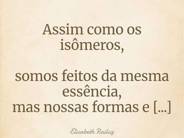 Assim como os isômeros, somos feitos da mesma essência, mas nossas formas e caminhos mostram haver várias maneiras de agir em busca de um bem maior... Frase de Elisabeth Railuz.