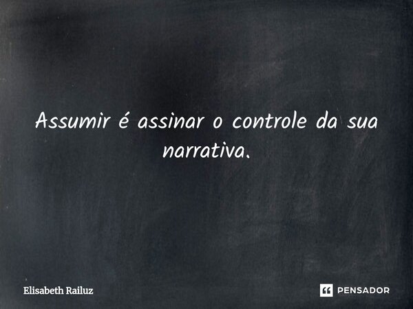 Assumir é assinar o controle da sua narrativa.... Frase de Elisabeth Railuz.