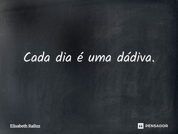 ⁠Cada dia é uma dádiva.... Frase de Elisabeth Railuz.