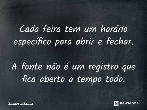 ⁠Cada feira tem um horário específico para abrir e fechar. A fonte não é um registro que fica aberto o tempo todo.... Frase de Elisabeth Railuz.