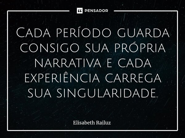 ⁠Cada período guarda consigo sua própria narrativa e cada experiência carrega sua singularidade.... Frase de Elisabeth Railuz.