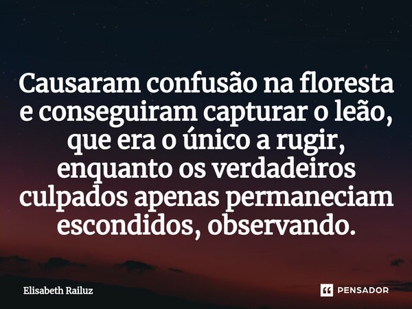 ⁠Causaram confusão na floresta e conseguiram capturar o leão, que era o único a rugir, enquanto os verdadeiros culpados apenas permaneciam escondidos, observand... Frase de Elisabeth Railuz.