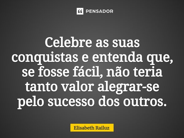 ⁠Celebre as suas conquistas e entenda que, se fosse fácil, não teria tanto valor alegrar-se pelo sucesso dos outros.... Frase de Elisabeth Railuz.