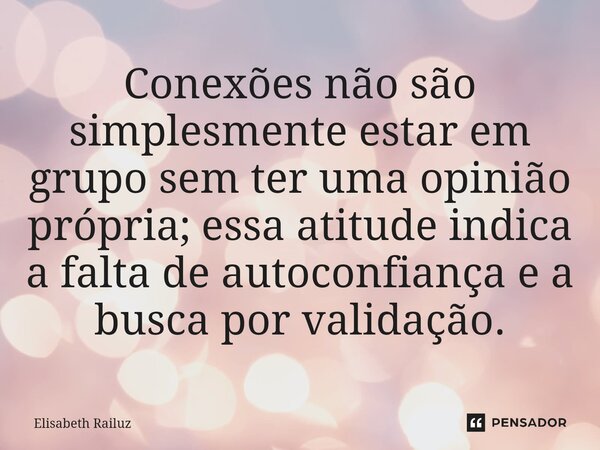 ⁠Conexões não são simplesmente estar em grupo sem ter uma opinião própria; essa atitude indica a falta de autoconfiança e a busca por validação.... Frase de Elisabeth Railuz.