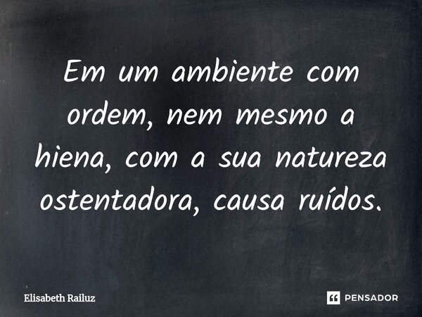 ⁠Em um ambiente com ordem, nem mesmo a hiena, com a sua natureza ostentadora, causa ruídos.... Frase de Elisabeth Railuz.