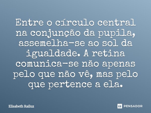 ⁠Entre o círculo central na conjunção da pupila, assemelha-se ao sol da igualdade. A retina comunica-se não apenas pelo que não vê, mas pelo que pertence a ela.... Frase de Elisabeth Railuz.