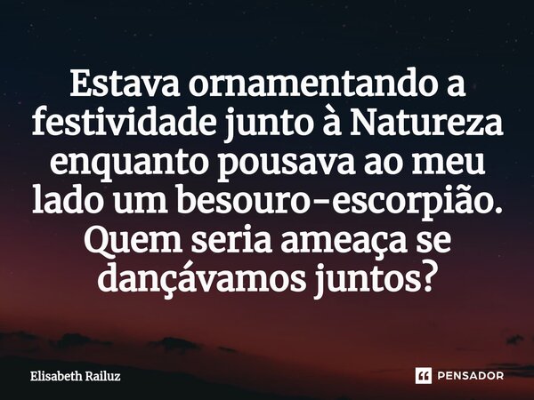 ⁠Estava ornamentando a festividade junto à Natureza enquanto pousava ao meu lado um besouro-escorpião. Quem seria ameaça se dançávamos juntos?... Frase de Elisabeth Railuz.