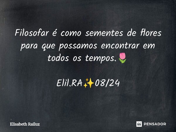 ⁠Filosofar é como sementes de flores para que possamos encontrar em todos os tempos.🌷 Elil.RA✨08/24... Frase de Elisabeth Railuz.