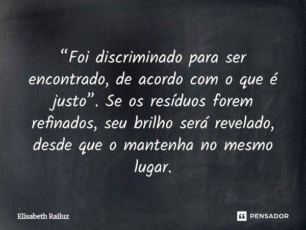 ⁠“Foi discriminado para ser encontrado, de acordo com o que é justo”. Se os resíduos forem refinados, seu brilho será revelado, desde que o mantenha no mesmo lu... Frase de Elisabeth Railuz.