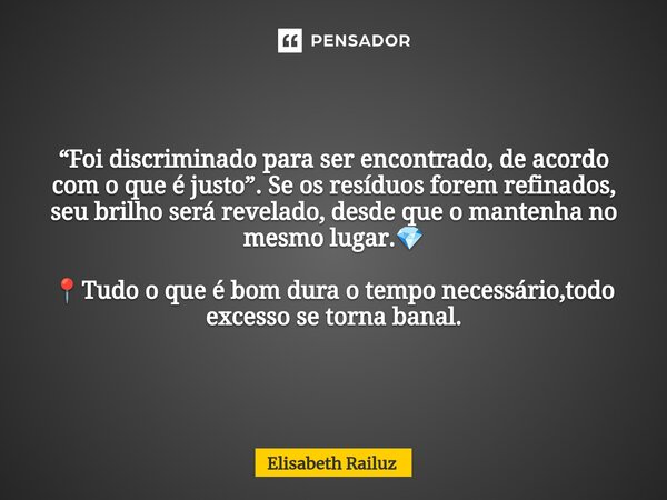 ⁠ ⁠“Foi discriminado para ser encontrado, de acordo com o que é justo”. Se os resíduos forem refinados, seu brilho será revelado, desde que o mantenha no mesmo ... Frase de Elisabeth Railuz.