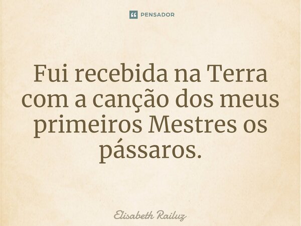 ⁠Fui recebida na Terra com a canção dos meus primeiros Mestres os pássaros.... Frase de Elisabeth Railuz.
