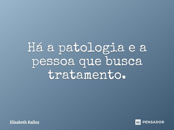 ⁠Há a patologia e a pessoa que busca tratamento.... Frase de Elisabeth Railuz.