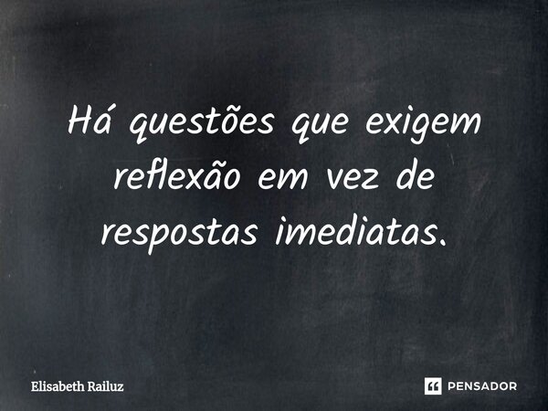 ⁠Há questões que exigem reflexão em vez de respostas imediatas.... Frase de Elisabeth Railuz.