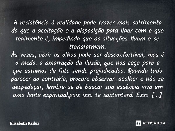 A resistência à realidade pode trazer mais sofrimento do que a aceitação e a disposição para lidar com o que realmente é, impedindo que as situações fluam e se ... Frase de Elisabeth Railuz.