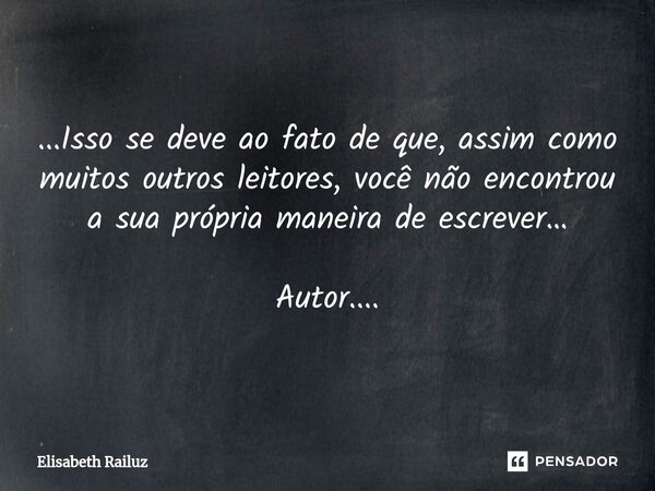 ⁠...Isso se deve ao fato de que, assim como muitos outros leitores, você não encontrou a sua própria maneira de escrever… Autor....... Frase de Elisabeth Railuz.