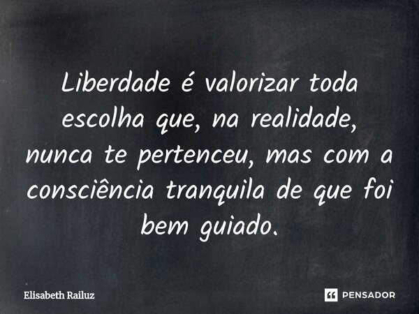 ⁠Liberdade é valorizar toda escolha que, na realidade, nunca te pertenceu, mas com a consciência tranquila de que foi bem guiado.... Frase de Elisabeth Railuz.