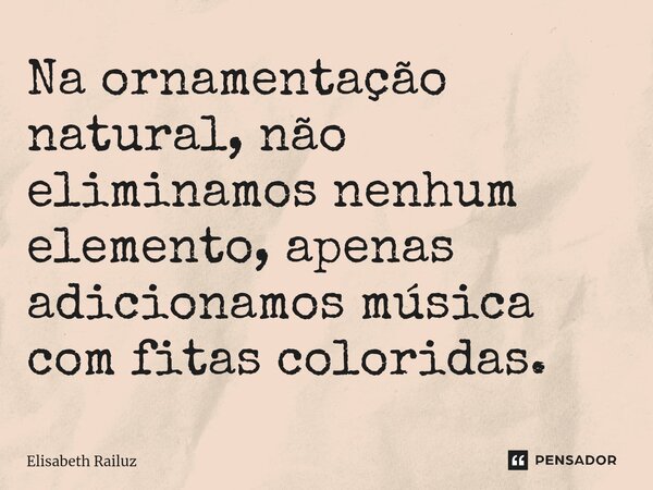 ⁠Na ornamentação natural, não eliminamos nenhum elemento, apenas adicionamos música com fitas coloridas.... Frase de Elisabeth Railuz.