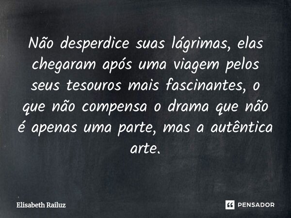 ⁠Não desperdice suas lágrimas, elas chegaram após uma viagem pelos seus tesouros mais fascinantes, o que não compensa o drama que não é apenas uma parte, mas a ... Frase de Elisabeth Railuz.