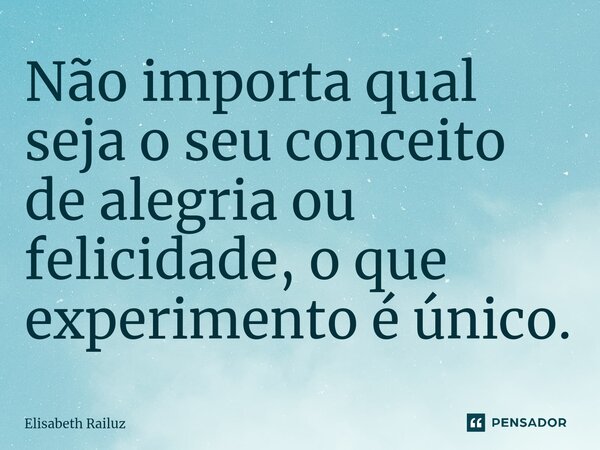 ⁠Não importa qual seja o seu conceito de alegria ou felicidade, o que experimento é único.... Frase de Elisabeth Railuz.