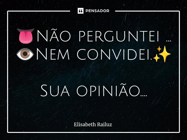 ⁠👅Não perguntei ... 👁️Nem convidei.✨ Sua opinião....... Frase de Elisabeth Railuz.