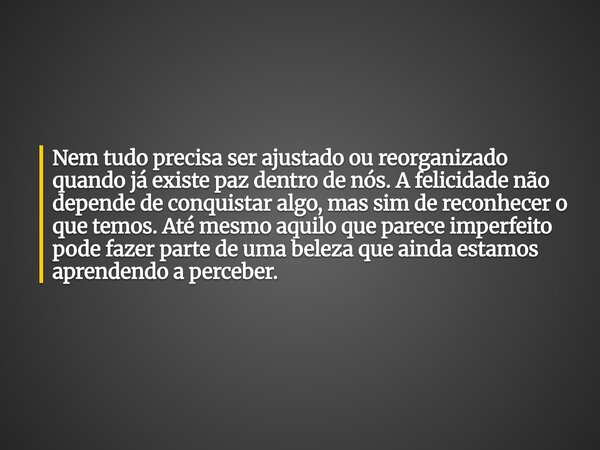Nem tudo precisa ser ajustado ou reorganizado quando já existe paz dentro de nós. A felicidade não depende de conquistar algo, mas sim de reconhecer o que temos... Frase de Elisabeth Railuz.