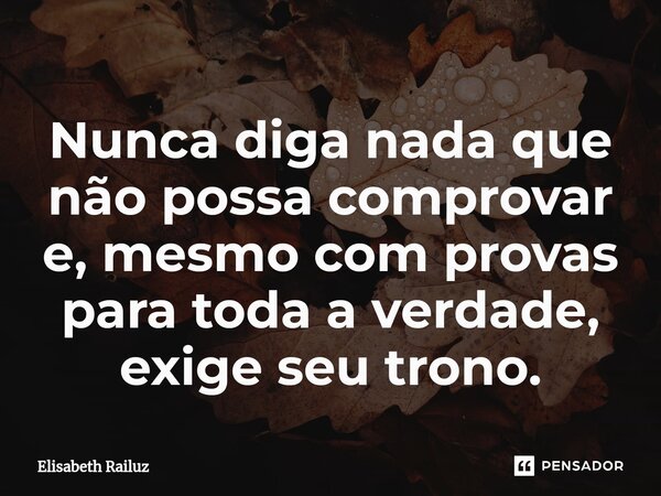 ⁠⁠Nunca diga nada que não possa comprovar e, mesmo com provas para toda a verdade, exige seu trono.... Frase de Elisabeth Railuz.