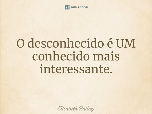 ⁠O desconhecido é UM conhecido mais interessante.... Frase de Elisabeth Railuz.