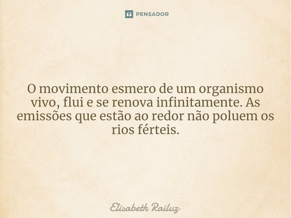 ⁠O movimento esmero de um organismo vivo, flui e se renova infinitamente. As emissões que estão ao redor não poluem os rios férteis.... Frase de Elisabeth Railuz.