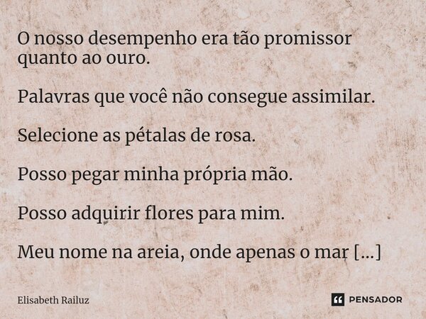 ⁠⁠O nosso desempenho era tão promissor quanto ao ouro. Palavras que você não consegue assimilar. Selecione as pétalas de rosa. Posso pegar minha própria mão. Po... Frase de Elisabeth Railuz.