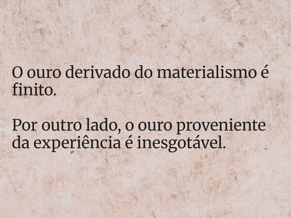 O ouro derivado do materialismo é finito. Por outro lado, o ouro proveniente da experiência é inesgotável.... Frase de Elisabeth Railuz.