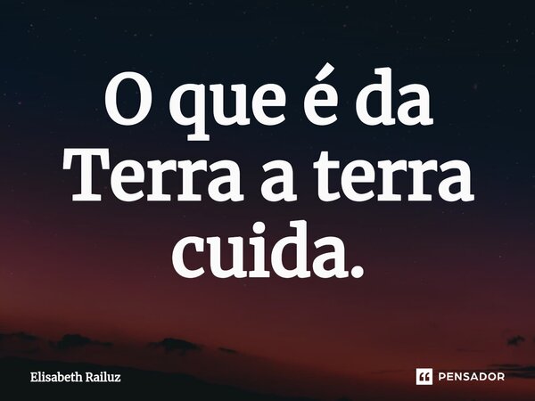 ⁠O que é da Terra a terra cuida.... Frase de Elisabeth Railuz.