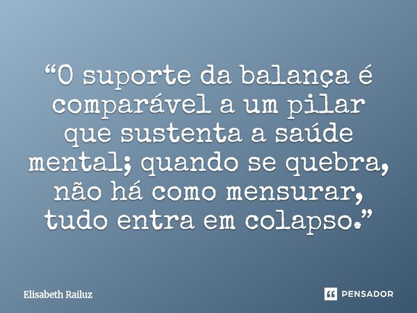 ⁠“O suporte da balança é comparável a um pilar que sustenta a saúde mental; quando se quebra, não há como mensurar, tudo entra em colapso.”... Frase de Elisabeth Railuz.