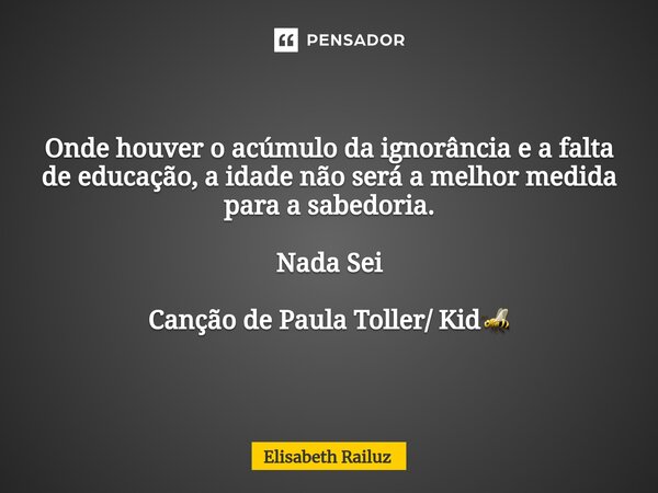 ⁠Onde houver o acúmulo da ignorância e a falta de educação, a idade não será a melhor medida para a sabedoria. Nada Sei Canção de Paula Toller/ Kid🐝... Frase de Elisabeth Railuz.