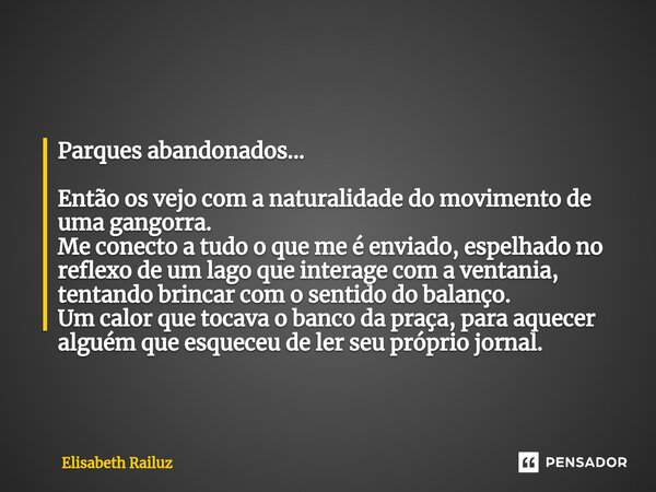 ⁠Parques abandonados... Então os vejo com a naturalidade do movimento de uma gangorra. Me conecto a tudo o que me é enviado, espelhado no reflexo de um lago que... Frase de Elisabeth Railuz.