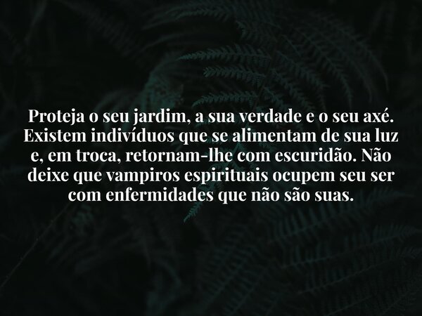 Proteja o seu jardim, a sua verdade e o seu axé. Existem indivíduos que se alimentam de sua luz e, em troca, retornam-lhe com escuridão. Não deixe que vampiros ... Frase de Elisabeth Railuz.