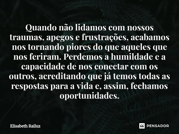 ⁠Quando não lidamos com nossos traumas, apegos e frustrações, acabamos nos tornando piores do que aqueles que nos feriram. Perdemos a humildade e a capacidade d... Frase de Elisabeth Railuz.