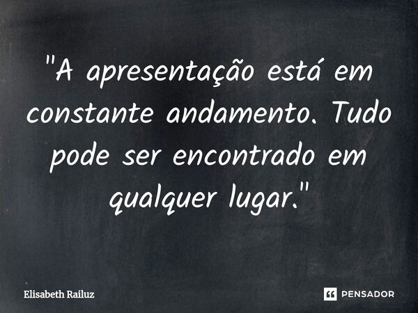 ⁠"A apresentação está em constante andamento. Tudo pode ser encontrado em qualquer lugar."... Frase de Elisabeth Railuz.