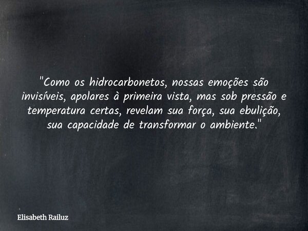 "Como os hidrocarbonetos, nossas emoções são invisíveis, apolares à primeira vista, mas sob pressão e temperatura certas, revelam sua força, sua ebulição, ... Frase de Elisabeth Railuz.