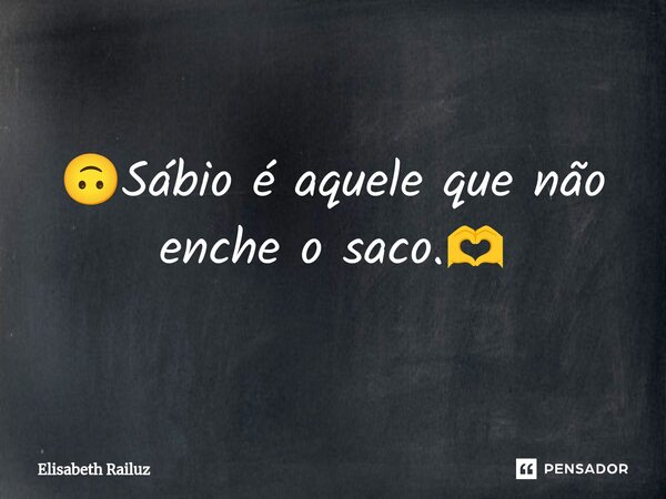 ⁠🙃Sábio é aquele que não enche o saco.🫶... Frase de Elisabeth Railuz.