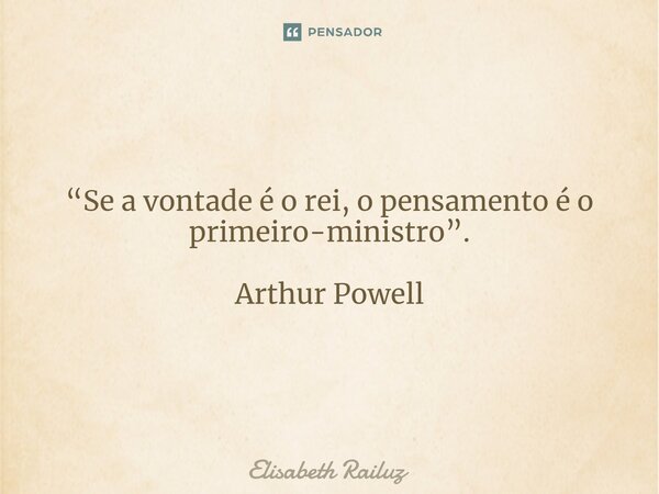 ⁠“Se a vontade é o rei, o pensamento é o primeiro-ministro”. Arthur Powell... Frase de Elisabeth Railuz.