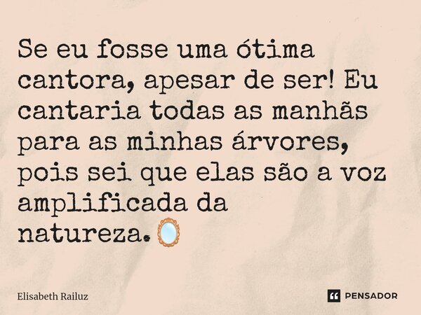 ⁠Se eu fosse uma ótima cantora, apesar de ser! Eu cantaria todas as manhãs para as minhas árvores, pois sei que elas são a voz amplificada da natureza.🪞... Frase de Elisabeth Railuz.