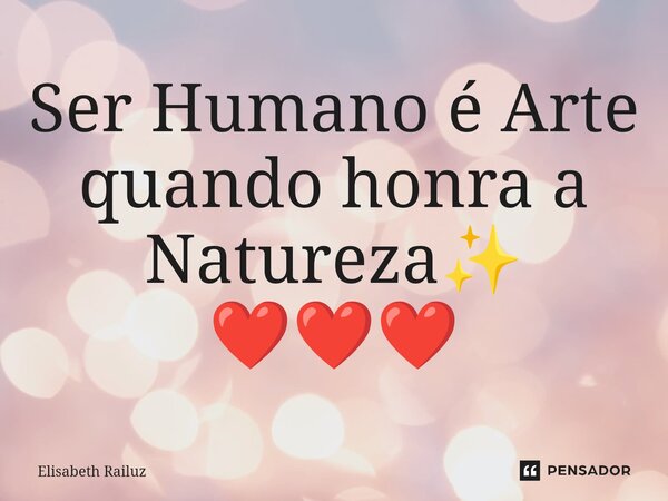 ⁠Ser Humano é Arte quando honra a Natureza✨ ❤️❤️❤️... Frase de Elisabeth Railuz.