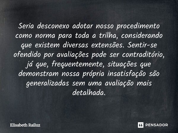 ⁠Seria desconexo adotar nosso procedimento como norma para toda a trilha, considerando que existem diversas extensões. Sentir-se ofendido por avaliações pode se... Frase de Elisabeth Railuz.