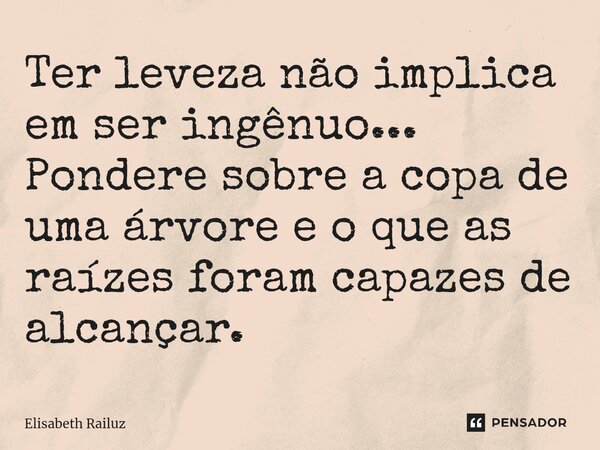 ⁠Ter leveza não implica em ser ingênuo... Pondere sobre a copa de uma árvore e o que as raízes foram capazes de alcançar.... Frase de Elisabeth Railuz.