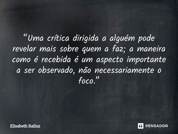 “Uma crítica dirigida a alguém pode revelar mais sobre quem a faz; a maneira como é recebida é um aspecto importante a ser observado, não necessariamente o foco... Frase de Elisabeth Railuz.